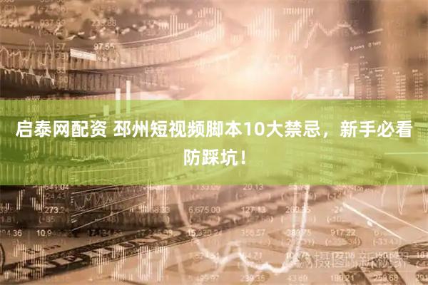 启泰网配资 邳州短视频脚本10大禁忌，新手必看防踩坑！