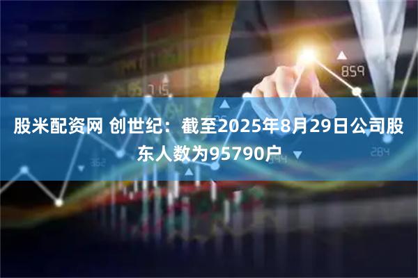 股米配资网 创世纪：截至2025年8月29日公司股东人数为95790户