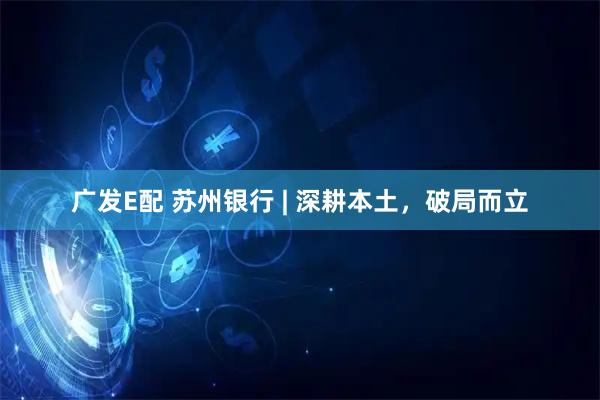 广发E配 苏州银行 | 深耕本土，破局而立