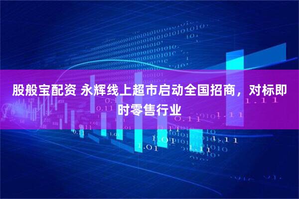 股般宝配资 永辉线上超市启动全国招商，对标即时零售行业