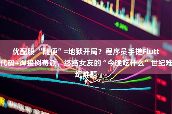 优配股 “随便”=地狱开局？程序员手搓Flutter代码+焊接树莓派，终结女友的“今晚吃什么”世纪难题