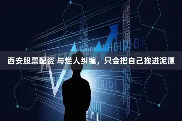 西安股票配资 与烂人纠缠，只会把自己拖进泥潭