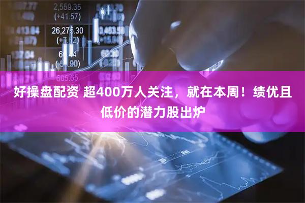 好操盘配资 超400万人关注，就在本周！绩优且低价的潜力股出炉