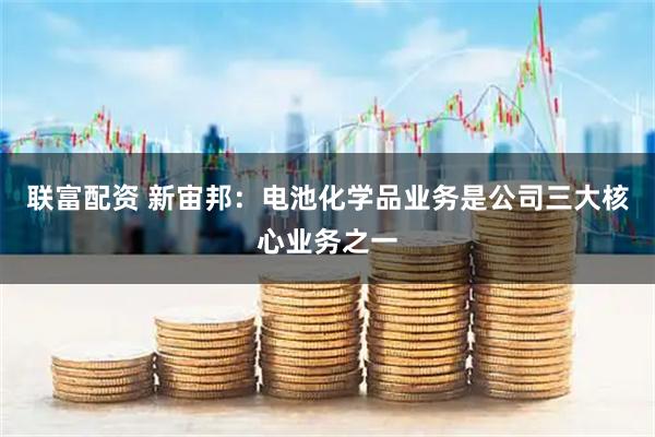 联富配资 新宙邦：电池化学品业务是公司三大核心业务之一