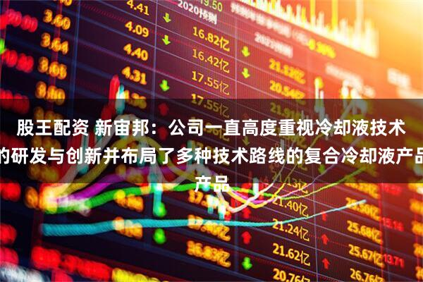 股王配资 新宙邦：公司一直高度重视冷却液技术的研发与创新并布局了多种技术路线的复合冷却液产品
