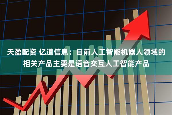 天盈配资 亿道信息：目前人工智能机器人领域的相关产品主要是语音交互人工智能产品