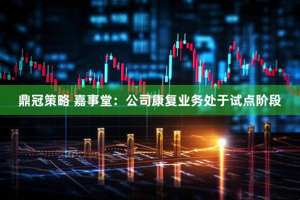 鼎冠策略 嘉事堂：公司康复业务处于试点阶段