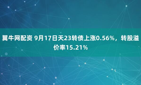 翼牛网配资 9月17日天23转债上涨0.56%，转股溢价率15.21%