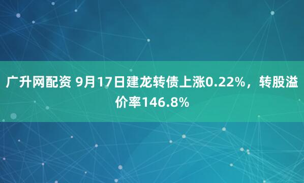 广升网配资 9月17日建龙转债上涨0.22%，转股溢价率146.8%