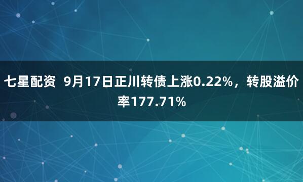 七星配资  9月17日正川转债上涨0.22%，转股溢价率177.71%