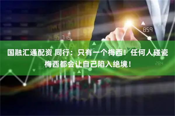 国融汇通配资 同行：只有一个梅西！任何人碰瓷梅西都会让自己陷入绝境！