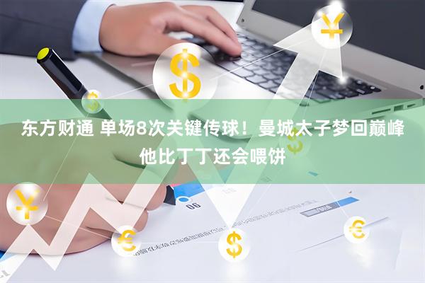 东方财通 单场8次关键传球！曼城太子梦回巅峰他比丁丁还会喂饼