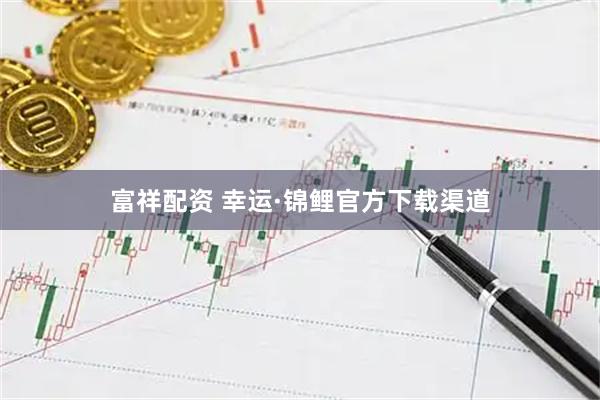 富祥配资 幸运·锦鲤官方下载渠道