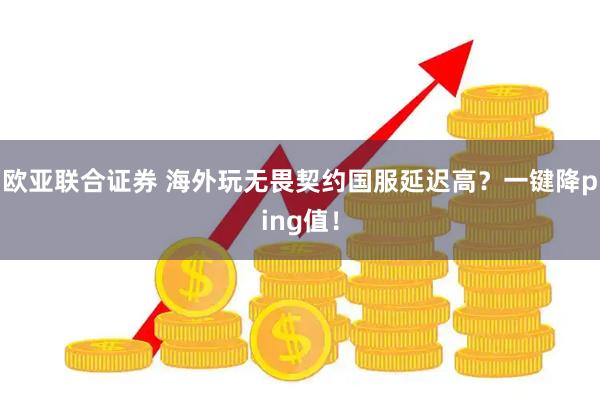 欧亚联合证券 海外玩无畏契约国服延迟高？一键降ping值！