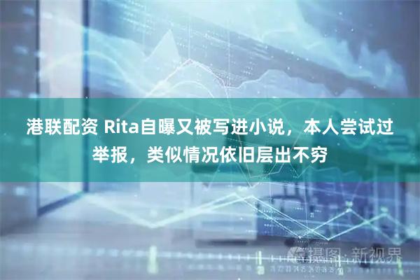 港联配资 Rita自曝又被写进小说，本人尝试过举报，类似情况依旧层出不穷