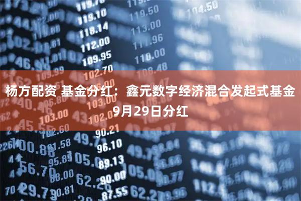 杨方配资 基金分红：鑫元数字经济混合发起式基金9月29日分红