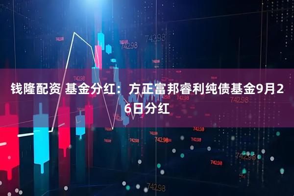 钱隆配资 基金分红：方正富邦睿利纯债基金9月26日分红