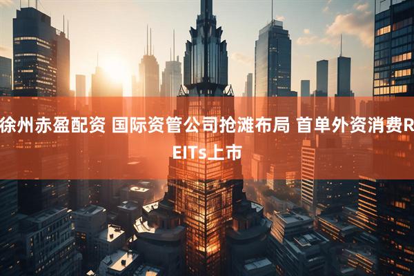 徐州赤盈配资 国际资管公司抢滩布局 首单外资消费REITs上市
