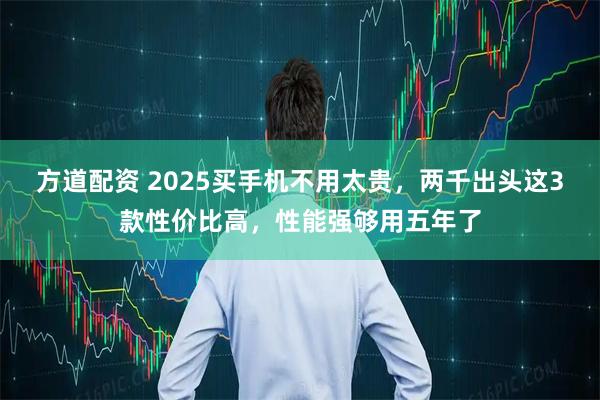 方道配资 2025买手机不用太贵，两千出头这3款性价比高，性能强够用五年了
