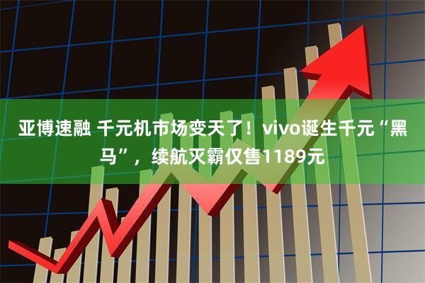 亚博速融 千元机市场变天了！vivo诞生千元“黑马”，续航灭霸仅售1189元