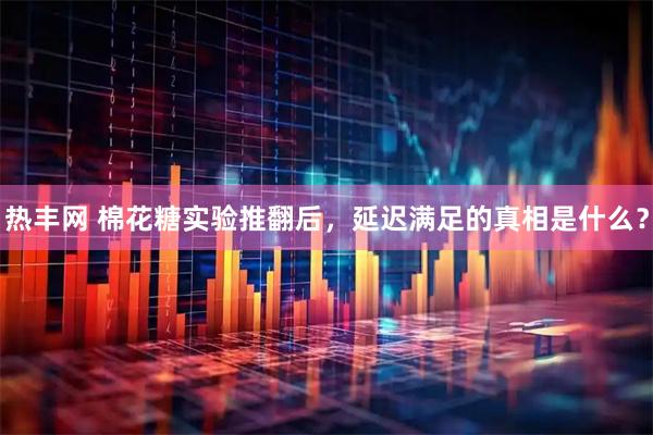 热丰网 棉花糖实验推翻后，延迟满足的真相是什么？