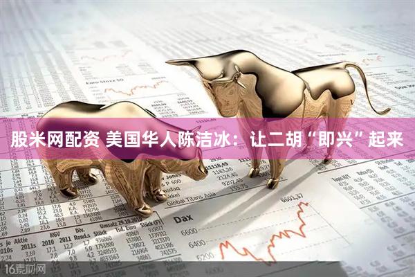 股米网配资 美国华人陈洁冰：让二胡“即兴”起来