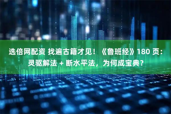 选倍网配资 找遍古籍才见！《鲁班经》180 页：灵驱解法 + 断水平法，为何成宝典？