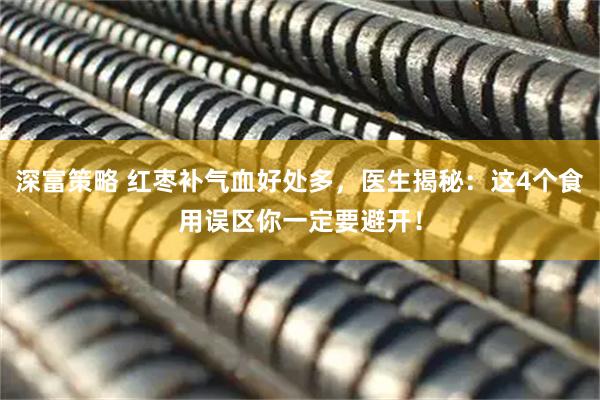 深富策略 红枣补气血好处多，医生揭秘：这4个食用误区你一定要避开！
