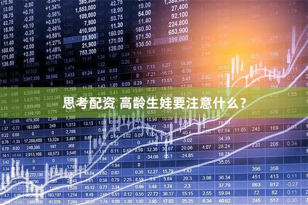 思考配资 高龄生娃要注意什么？