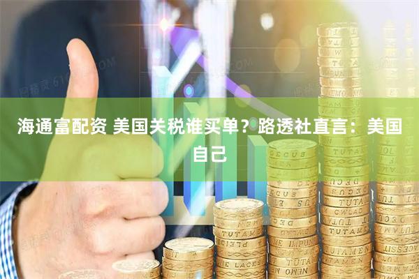 海通富配资 美国关税谁买单？路透社直言：美国自己