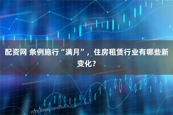 配资网 条例施行“满月”，住房租赁行业有哪些新变化？