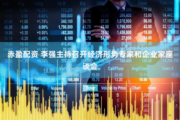 赤盈配资 李强主持召开经济形势专家和企业家座谈会
