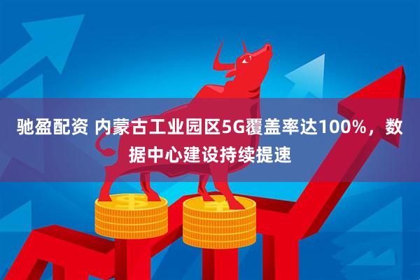 驰盈配资 内蒙古工业园区5G覆盖率达100%，数据中心建设持续提速