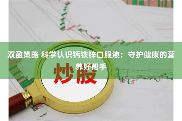 双盈策略 科学认识钙铁锌口服液：守护健康的营养好帮手