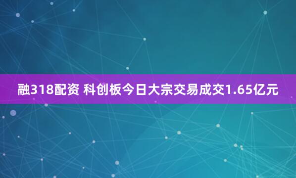 融318配资 科创板今日大宗交易成交1.65亿元