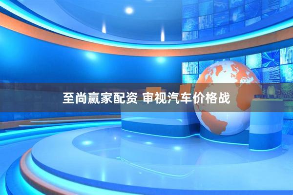 至尚赢家配资 审视汽车价格战