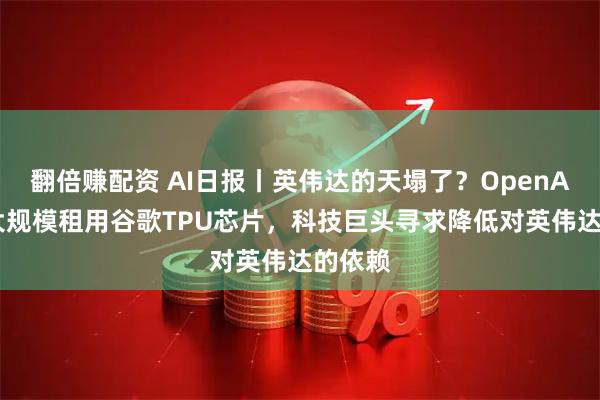 翻倍赚配资 AI日报丨英伟达的天塌了？OpenAI首次大规模租用谷歌TPU芯片，科技巨头寻求降低对英伟达的依赖