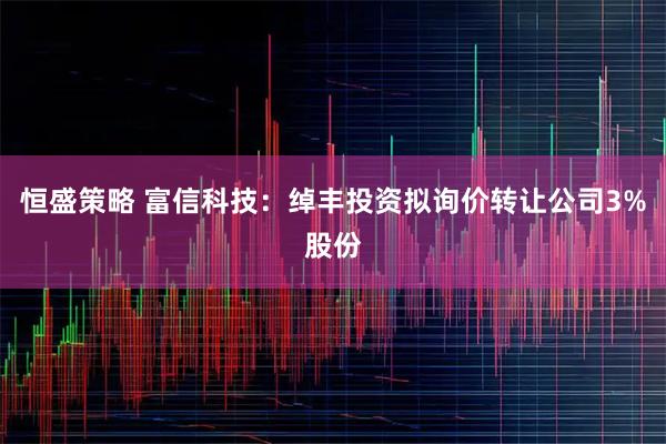 恒盛策略 富信科技：绰丰投资拟询价转让公司3%股份