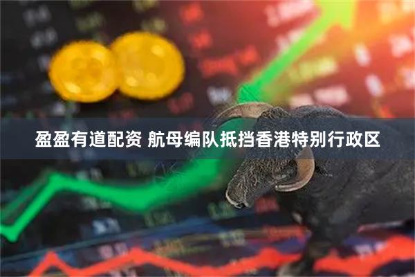 盈盈有道配资 航母编队抵挡香港特别行政区