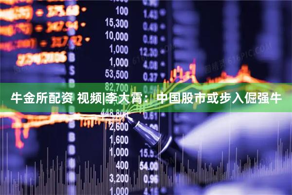 牛金所配资 视频|李大霄：中国股市或步入倔强牛