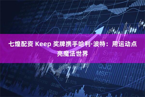 七煌配资 Keep 奖牌携手哈利·波特:用运动点亮魔法世界