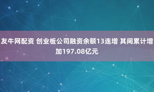 友牛网配资 创业板公司融资余额13连增 其间累计增加197.08亿元