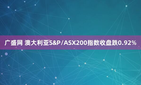 广盛网 澳大利亚S&P/ASX200指数收盘跌0.92%