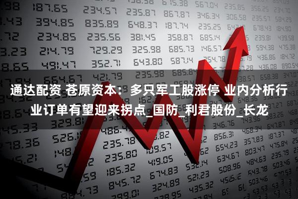 通达配资 苍原资本:多只军工股涨停 业内分析行业订单有望迎来拐点_国防_利君股份_长龙