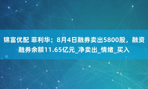 锦富优配 菲利华：8月4日融券卖出5800股，融资融券余额11.65亿元_净卖出_情绪_买入