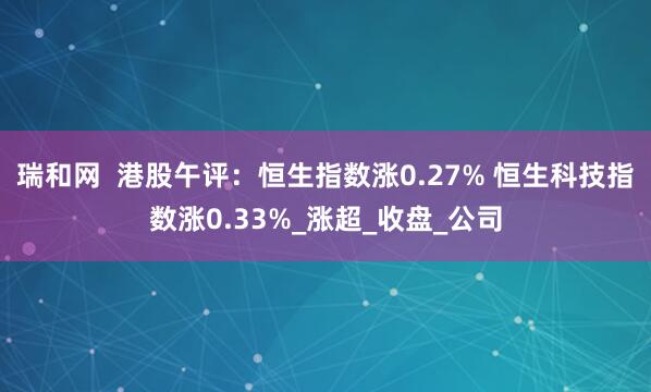 瑞和网  港股午评：恒生指数涨0.27% 恒生科技指数涨0.33%_涨超_收盘_公司