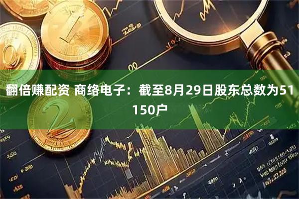 翻倍赚配资 商络电子：截至8月29日股东总数为51150户