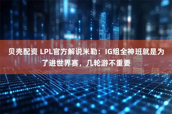 贝壳配资 LPL官方解说米勒：IG组全神班就是为了进世界赛，几轮游不重要
