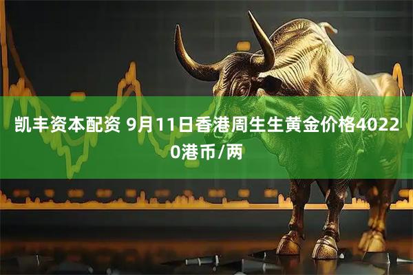 凯丰资本配资 9月11日香港周生生黄金价格40220港币/两
