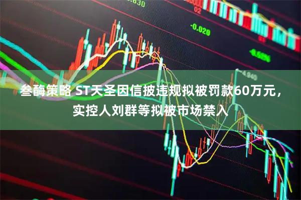 叁酶策略 ST天圣因信披违规拟被罚款60万元，实控人刘群等拟被市场禁入